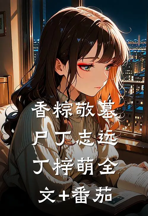 香粽敬墓尸丁志远丁梓萌全文+番茄