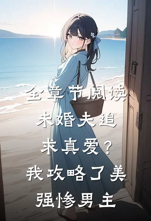 全章节阅读未婚夫追求真爱？我攻略了美强惨男主