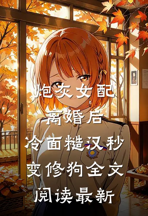 炮灰女配离婚后，冷面糙汉秒变修狗全文阅读最新