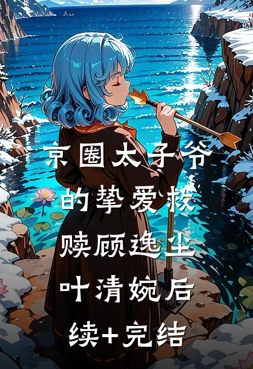 京圈太子爷的挚爱救赎顾逸尘叶清婉后续+完结