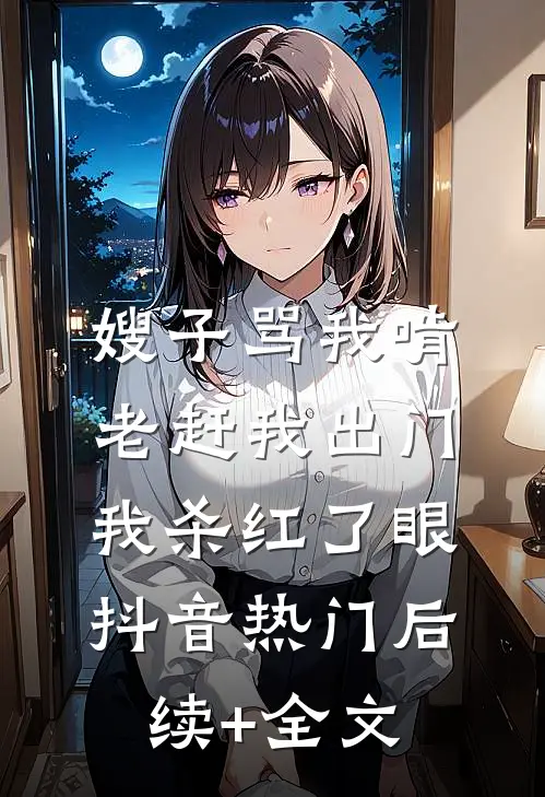 嫂子骂我啃老赶我出门，我杀红了眼抖音热门后续+全文