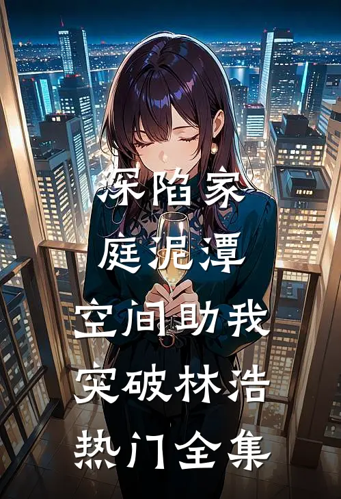 深陷家庭泥潭，空间助我突破林浩热门 全集