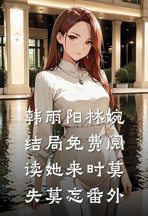 韩雨阳林婉结局免费阅读她来时莫失莫忘番外