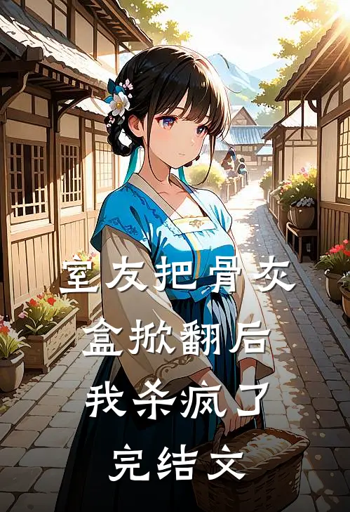 室友把骨灰盒掀翻后，我杀疯了完结文