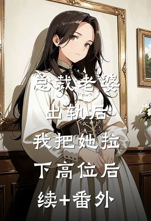 总裁老婆出轨后，我把她拉下高位后续+番外