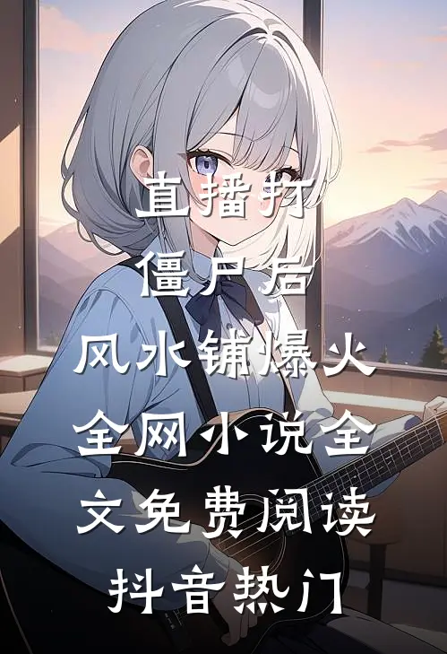 直播打僵尸后，风水铺爆火全网小说全文免费阅读抖音热门