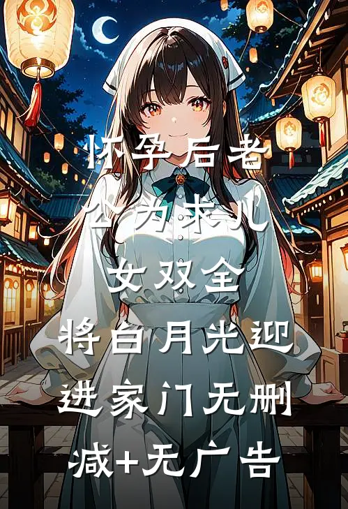 怀孕后老公为求儿女双全，将白月光迎进家门无删减+无广告