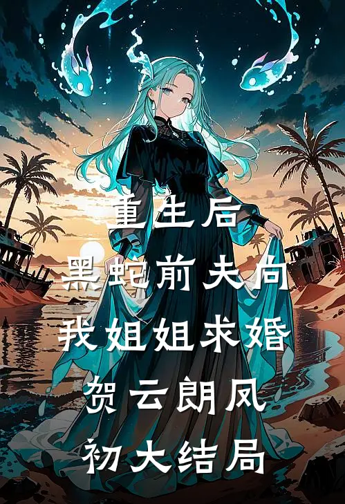 重生后，黑蛇前夫向我姐姐求婚贺云朗凤初大结局