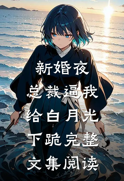新婚夜，总裁逼我给白月光下跪完整文集阅读