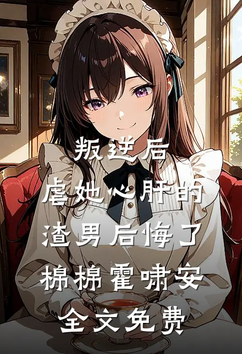 叛逆后，虐她心肝的渣男后悔了棉棉霍啸安全文免费