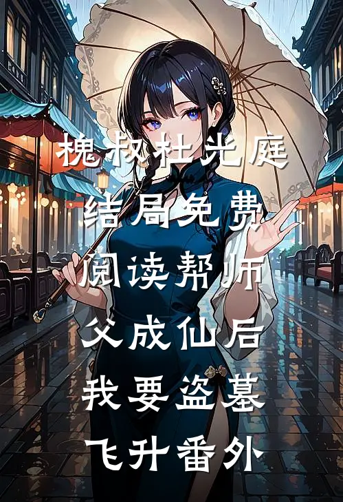 槐叔杜光庭结局免费阅读帮师父成仙后，我要盗墓飞升番外