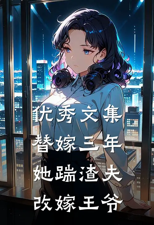 优秀文集替嫁三年，她踹渣夫改嫁王爷