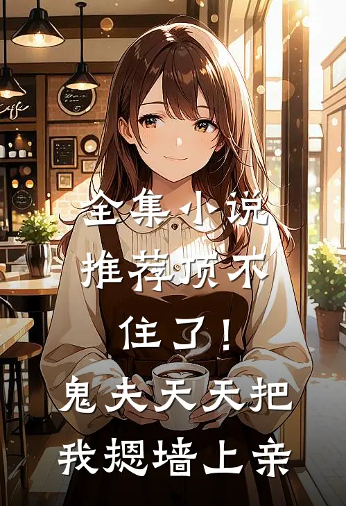 全集小说推荐顶不住了！鬼夫天天把我摁墙上亲
