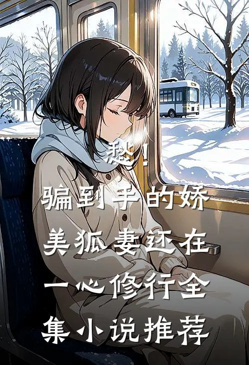 愁！骗到手的娇美狐妻还在一心修行全集小说推荐