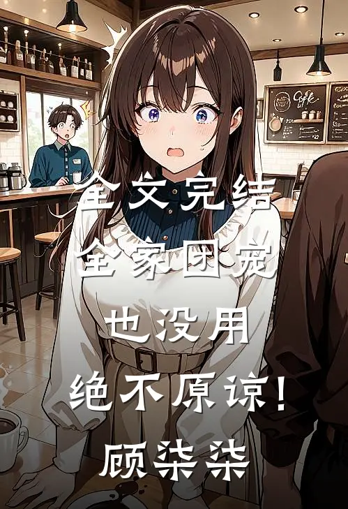 全文完结全家团宠也没用,绝不原谅!顾柒柒