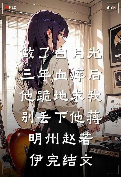 做了白月光三年血库后，他跪地求我别丢下他蒋明州赵若伊完结文