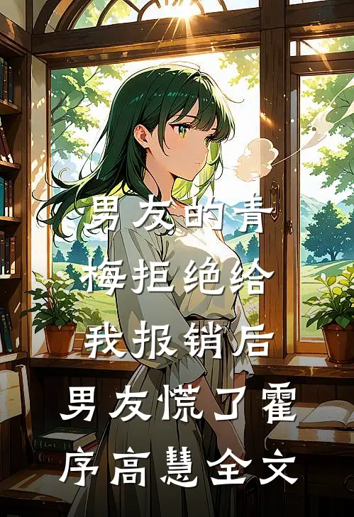 男友的青梅拒绝给我报销后，男友慌了霍序高慧全文
