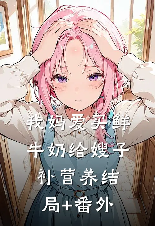 我妈爱买鲜牛奶给嫂子补营养结局+番外