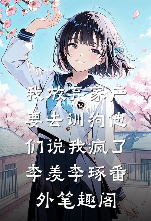 我放弃家产要去训狗他们说我疯了：李羡李琢番外笔趣阁