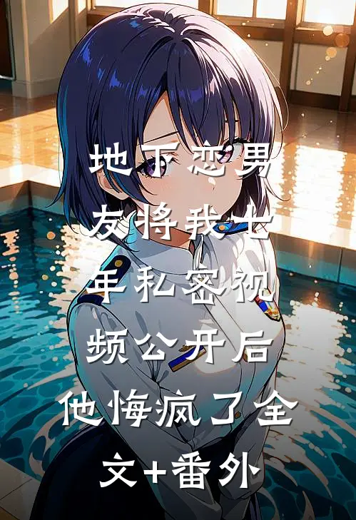 地下恋男友将我七年私密视频公开后，他悔疯了全文+番外