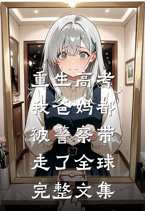 重生高考，我爸妈都被警察带走了全球完整文集