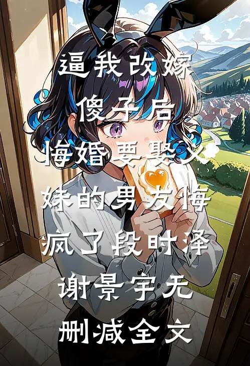 逼我改嫁傻子后，悔婚要娶义妹的男友悔疯了段时泽谢景宇无删减全文