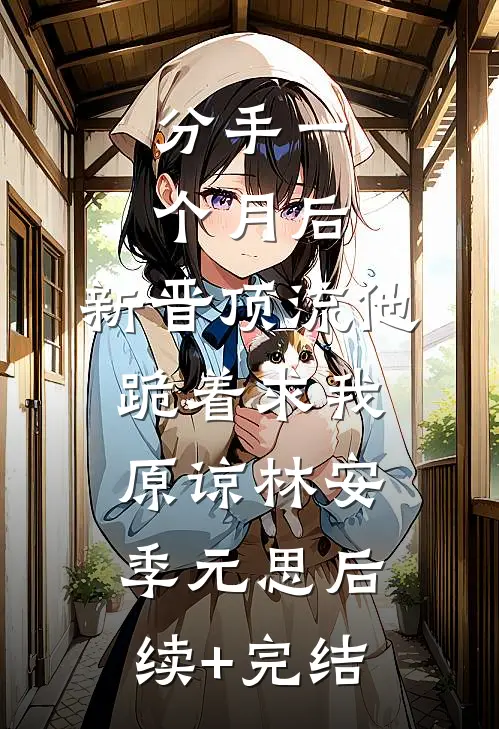 分手一个月后，新晋顶流他跪着求我原谅林安季元思后续+完结