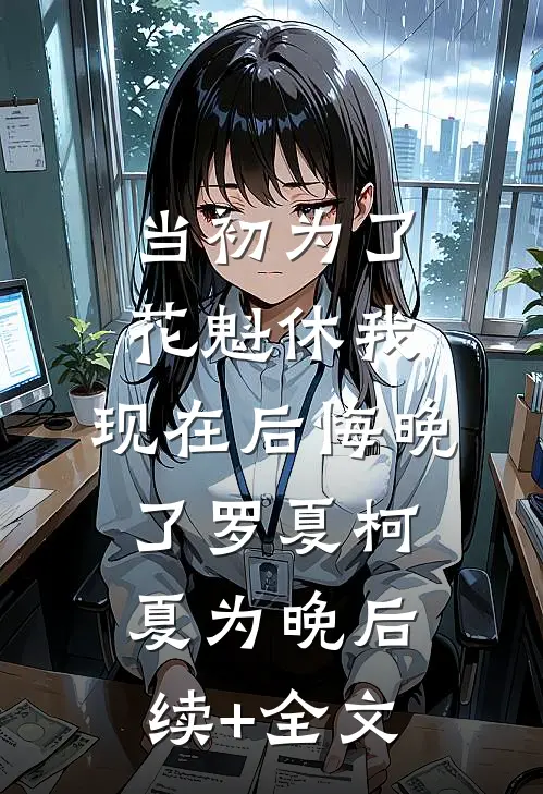当初为了花魁休我，现在后悔晚了罗夏柯夏为晚后续+全文