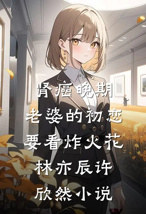 肾癌晚期，老婆的初恋要看炸火花林亦辰许欣然小说