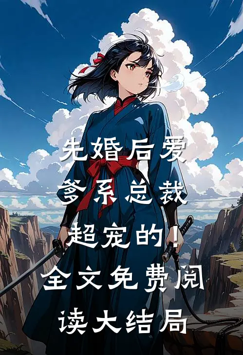先婚后爱：爹系总裁超宠的！全文免费阅读大结局