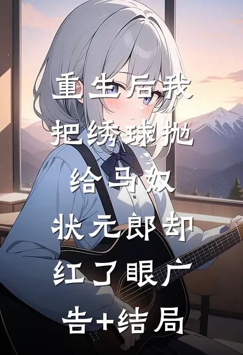 重生后我把绣球抛给马奴，状元郎却红了眼广告+结局