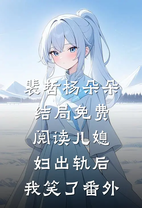 裴哲杨朵朵结局免费阅读儿媳妇出轨后，我笑了番外