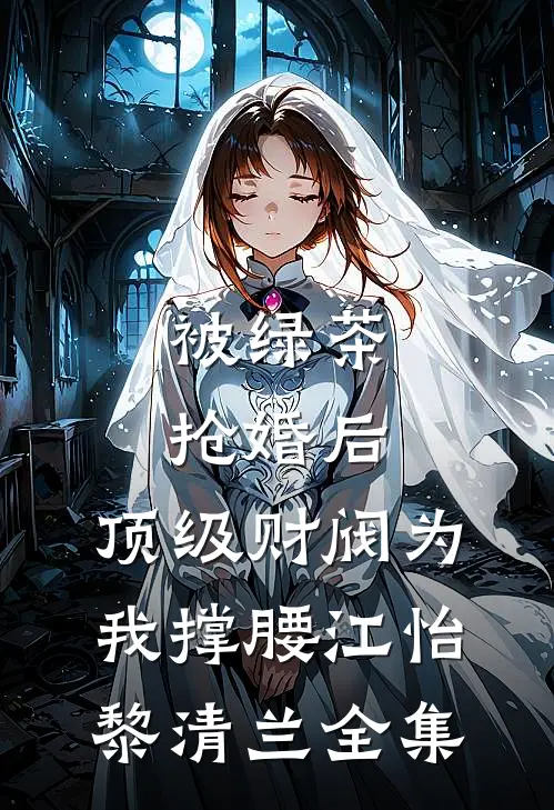 被绿茶抢婚后，顶级财阀为我撑腰江怡黎清兰 全集