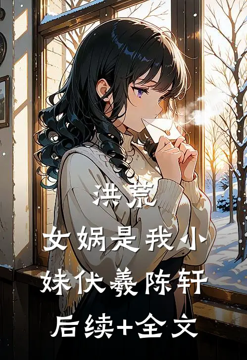 洪荒：女娲是我小妹伏羲陈轩后续+全文