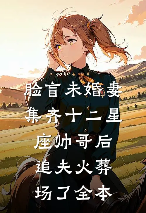脸盲未婚妻集齐十二星座帅哥后，追夫火葬场了全本