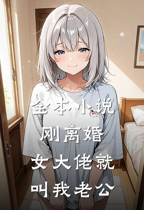 全本小说刚离婚，女大佬就叫我老公