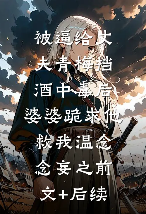 被逼给丈夫青梅挡酒中毒后，婆婆跪求他救我温念念妄之前文+后续