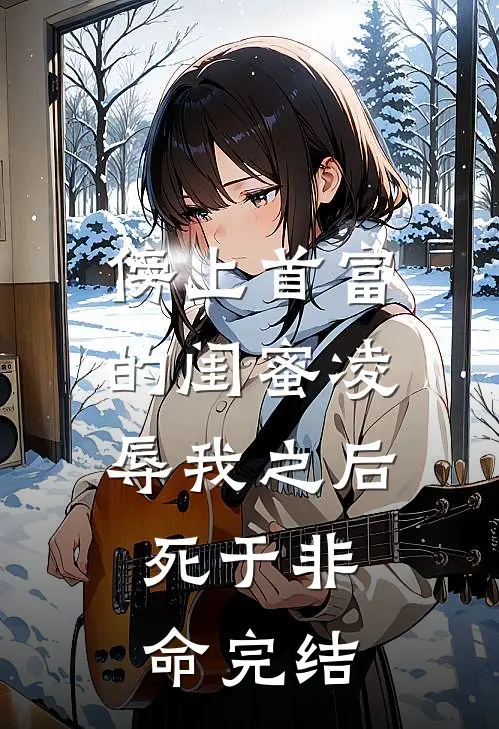 傍上首富的闺蜜凌辱我之后，死于非命完结