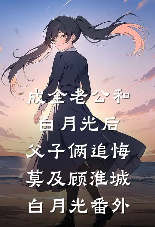 成全老公和白月光后，父子俩追悔莫及顾淮城白月光 番外