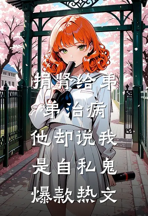 捐肾给弟弟治病，他却说我是自私鬼爆款热文