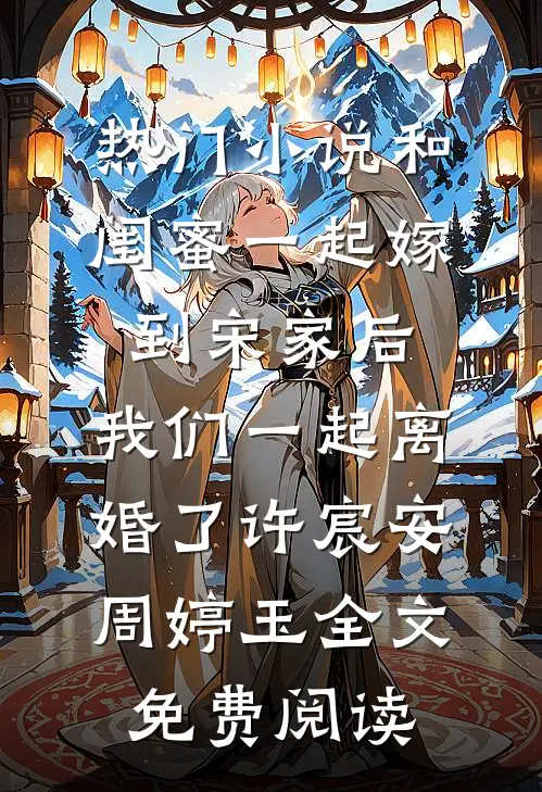 热门小说和闺蜜一起嫁到宋家后，我们一起离婚了许宸安周婷玉全文免费阅读