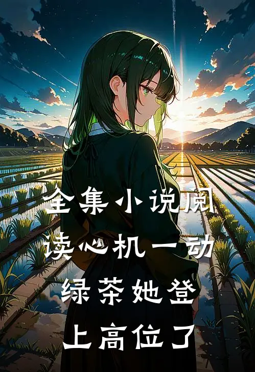 全集小说阅读心机一动，绿茶她登上高位了