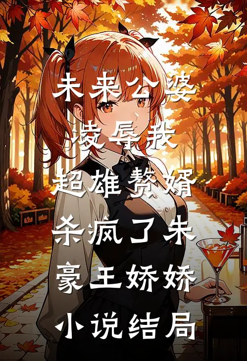 未来公婆凌辱我，超雄赘婿杀疯了朱豪王娇娇小说结局