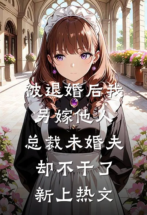被退婚后我另嫁他人，总裁未婚夫却不干了新上热文