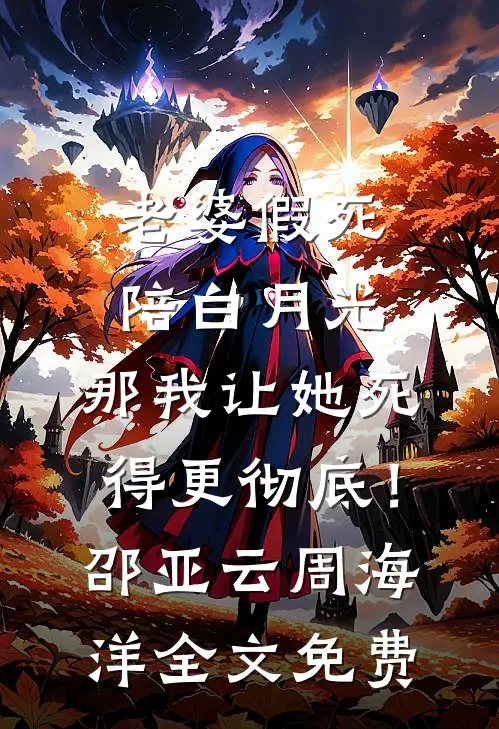 老婆假死陪白月光，那我让她死得更彻底！邵亚云周海洋全文免费
