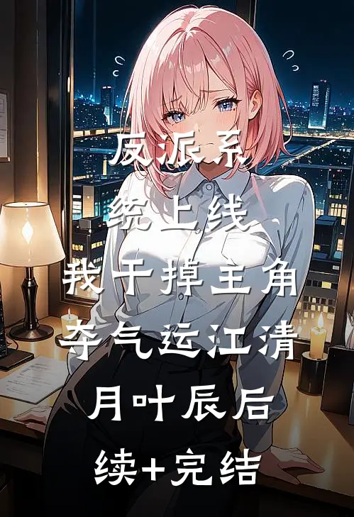 反派系统上线，我干掉主角夺气运江清月叶辰后续+完结