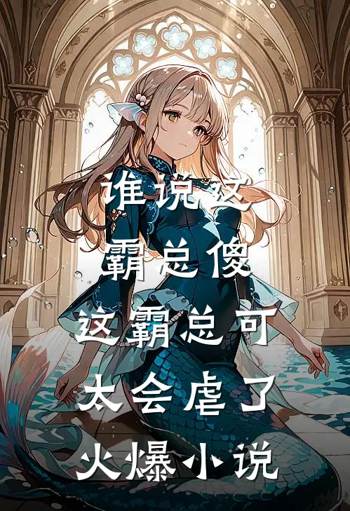 谁说这霸总傻，这霸总可太会虐了火爆小说
