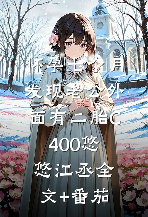 怀孕七个月，发现老公外面有二胎C400悠悠江丞全文+番茄