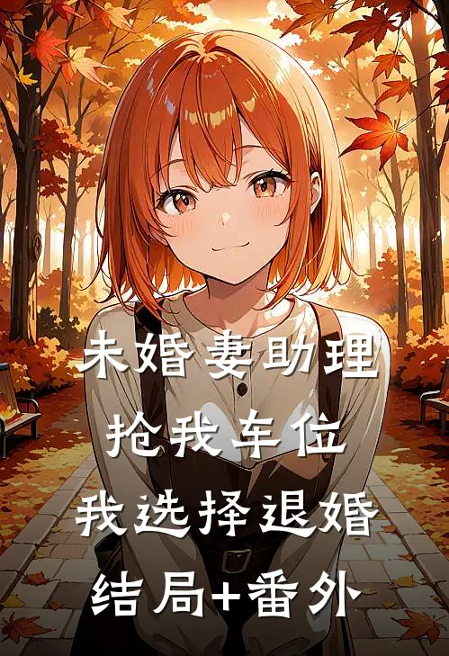 未婚妻助理抢我车位，我选择退婚结局+番外