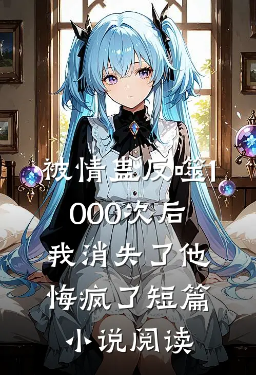 被情蛊反噬1000次后，我消失了他悔疯了短篇小说阅读